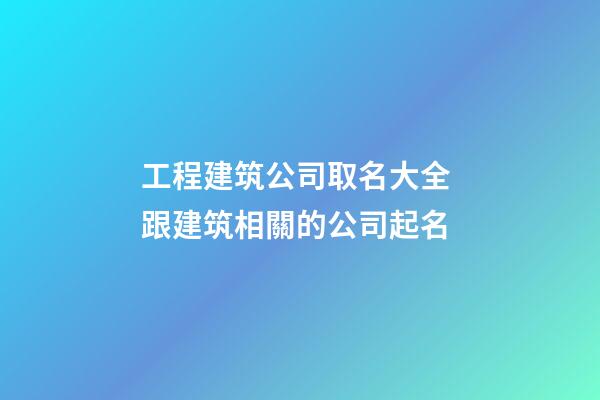 工程建筑公司取名大全 跟建筑相關的公司起名